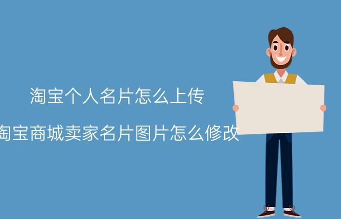 淘宝个人名片怎么上传 淘宝商城卖家名片图片怎么修改？